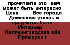 прочитайте это, вам может быть интересно › Цена ­ 10 - Все города Домашняя утварь и предметы быта » Интерьер   . Калининградская обл.,Приморск г.